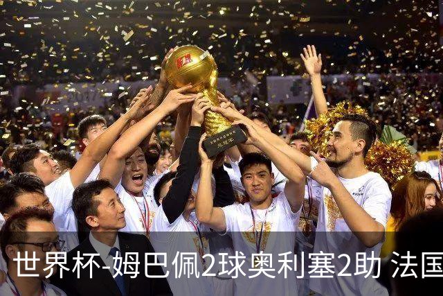 世界杯-姆巴佩2球奥利塞2助 法国4前场各有收获3-0瑞典
