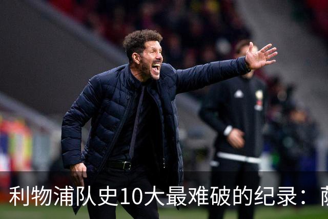 利物浦队史10大最难破的纪录：萨拉赫第8，榜首神迹根本复制不了