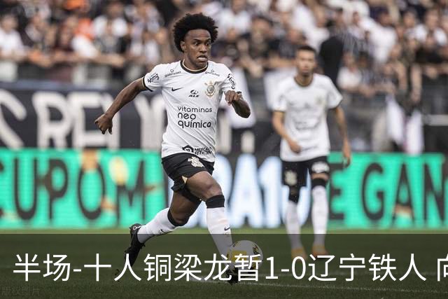 半场-十人铜梁龙暂1-0辽宁铁人 向余望破门 恩加德乌被断+染红