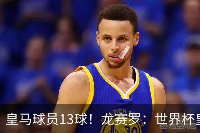 皇马球员13球！龙赛罗：世界杯皇马群星闪耀，巴萨仅亚马尔进1球