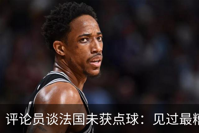 评论员谈法国未获点球：见过最糟的判罚之一，实在太恶心了