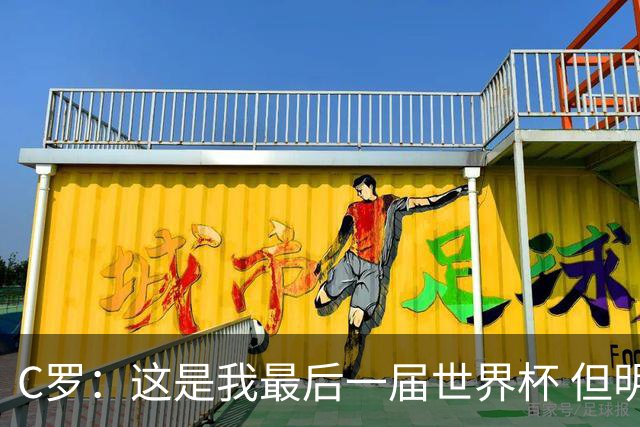 C罗：这是我最后一届世界杯 但明天不会是最后一场比赛