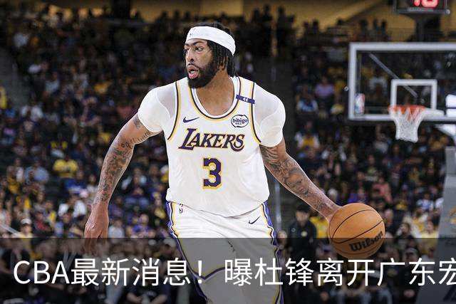 CBA最新消息！曝杜锋离开广东宏远，山西男篮争议后卫离队